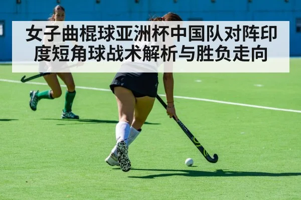 女子曲棍球亚洲杯中国队对阵印度短角球战术解析与胜负走向