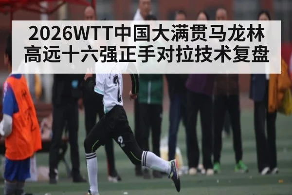 2026WTT中国大满贯马龙林高远十六强正手对拉技术复盘