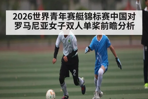 2026世界青年赛艇锦标赛中国对罗马尼亚女子双人单桨前瞻分析