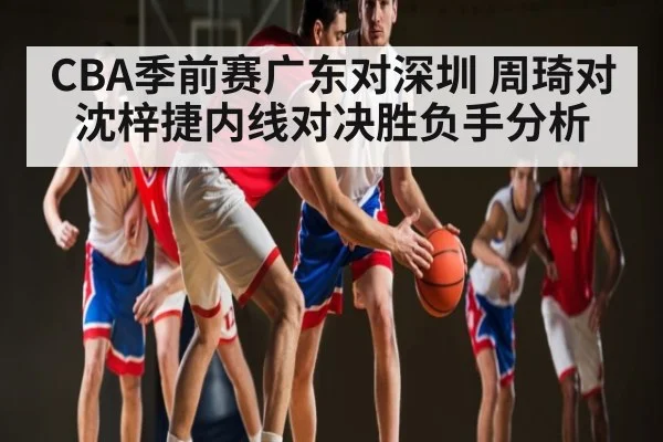 CBA季前赛广东对深圳 周琦对沈梓捷内线对决胜负手分析