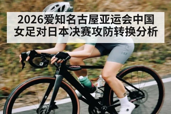 2026爱知名古屋亚运会中国女足对日本决赛攻防转换分析