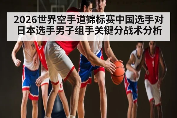 2026世界空手道锦标赛中国选手对日本选手男子组手关键分战术分析