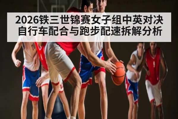 2026铁三世锦赛女子组中英对决自行车配合与跑步配速拆解分析