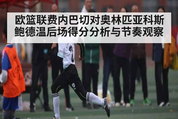 欧篮联费内巴切对奥林匹亚科斯鲍德温后场得分分析与节奏观察